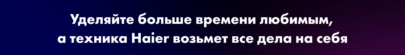 Уделяйте больше времени любимым, а техника Haier возьмет все дела на себя