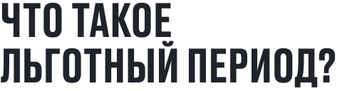 ЧТО ТАКОЕ ЛЬГОТНЫЙ ПЕРИОД?
