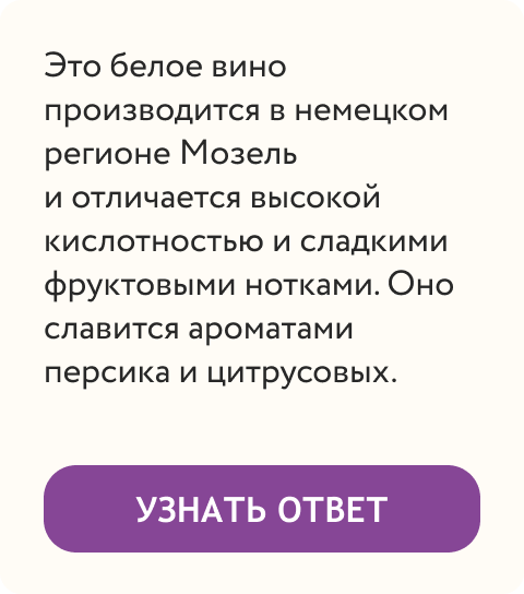  Это белое вино производится в немецком регионе Мозель и отличается высокой кислотностью и сладкими фруктовыми нотками. Оно славится ароматами персика и цитрусовых. | Узнать ответ